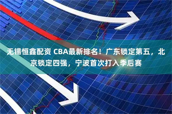 无锡恒鑫配资 CBA最新排名！广东锁定第五，北京锁定四强，宁波首次打入季后赛