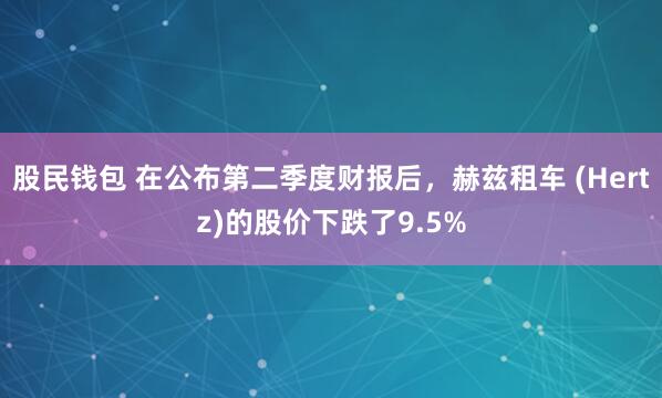 股民钱包 在公布第二季度财报后，赫兹租车 (Hertz)的股价下跌了9.5%