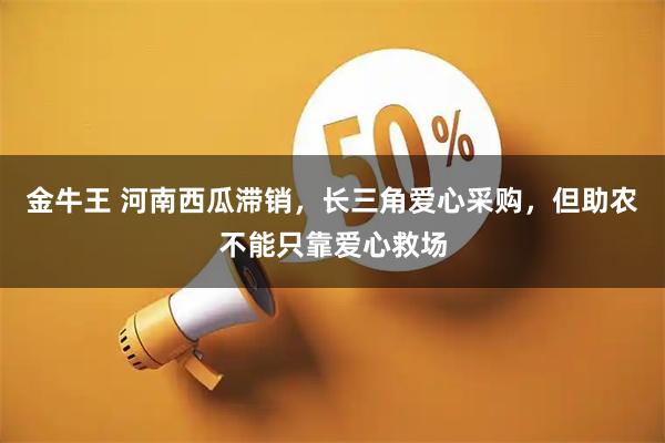 金牛王 河南西瓜滞销，长三角爱心采购，但助农不能只靠爱心救场