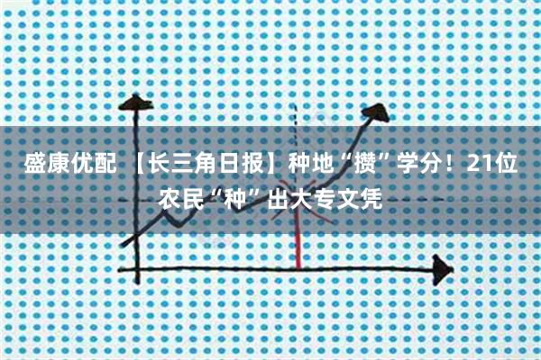 盛康优配 【长三角日报】种地“攒”学分！21位农民“种”出大专文凭