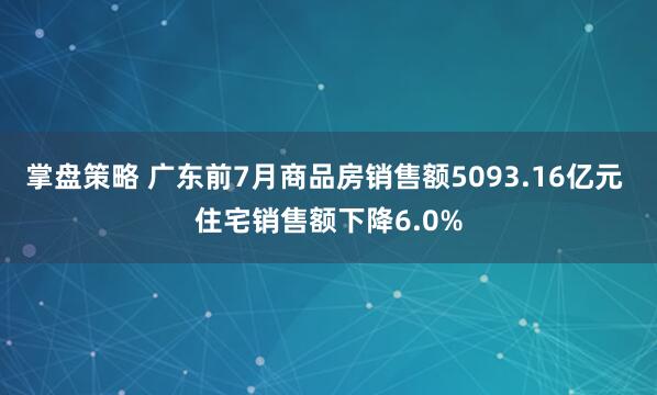 掌盘策略 广东前7月商品房销售额5093.16亿元 住宅销售额下降6.0%