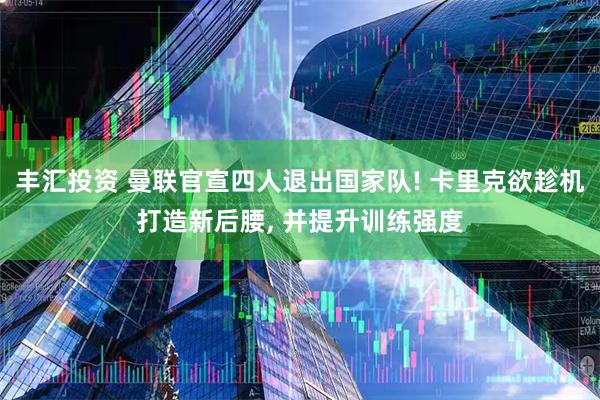 丰汇投资 曼联官宣四人退出国家队! 卡里克欲趁机打造新后腰, 并提升训练强度