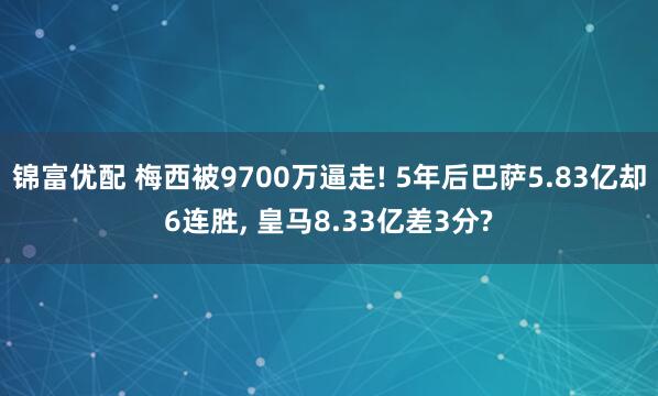 锦富优配 梅西被9700万逼走! 5年后巴萨5.83亿却6连胜, 皇马8.33亿差3分?